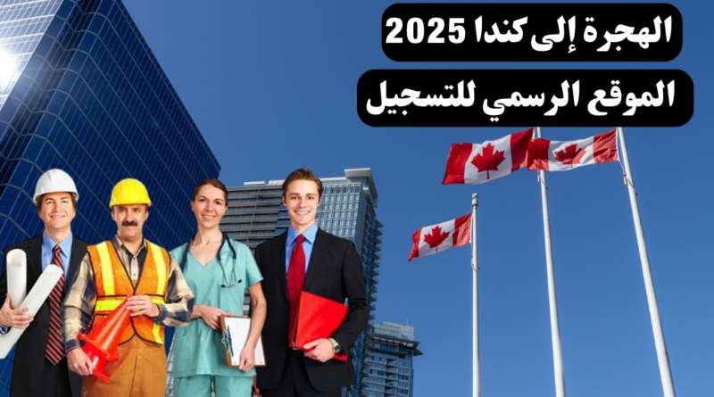 الهجرة إلى كندا 2025: الموقع الرسمي للتسجيل